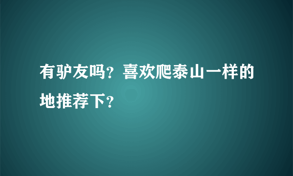 有驴友吗？喜欢爬泰山一样的地推荐下？