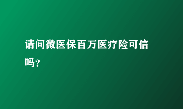 请问微医保百万医疗险可信 吗？