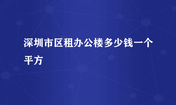 深圳市区租办公楼多少钱一个平方