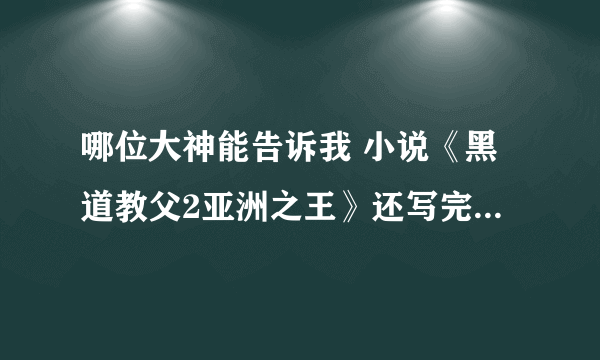 哪位大神能告诉我 小说《黑道教父2亚洲之王》还写完了吗，可不可以告诉一个下载地址，谢谢～