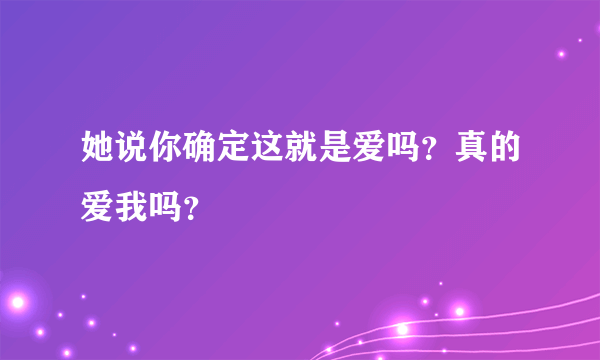 她说你确定这就是爱吗？真的爱我吗？