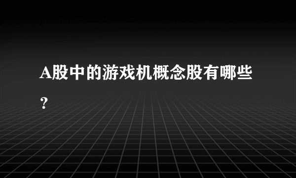 A股中的游戏机概念股有哪些？