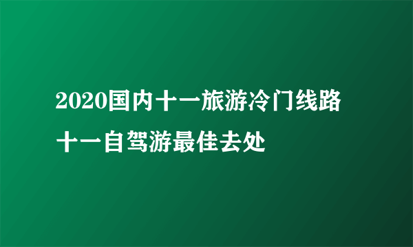 2020国内十一旅游冷门线路 十一自驾游最佳去处