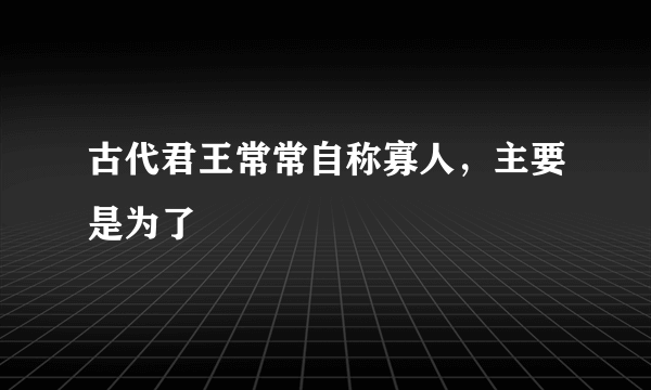 古代君王常常自称寡人，主要是为了