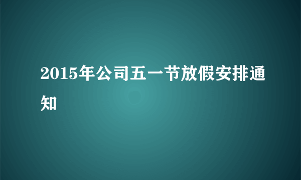 2015年公司五一节放假安排通知