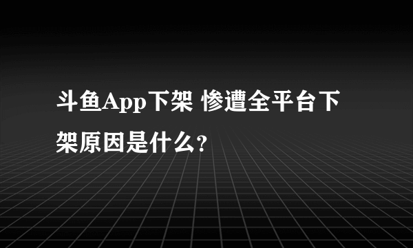 斗鱼App下架 惨遭全平台下架原因是什么？