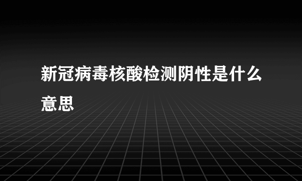 新冠病毒核酸检测阴性是什么意思