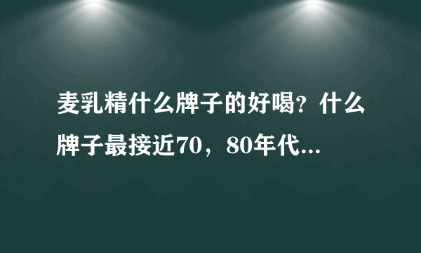 麦乳精什么牌子的好喝？什么牌子最接近70，80年代的那种？