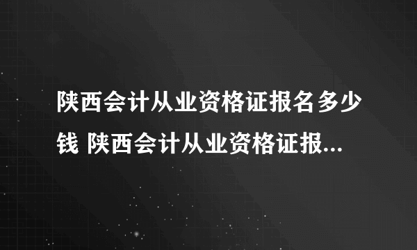 陕西会计从业资格证报名多少钱 陕西会计从业资格证报名多少钱？