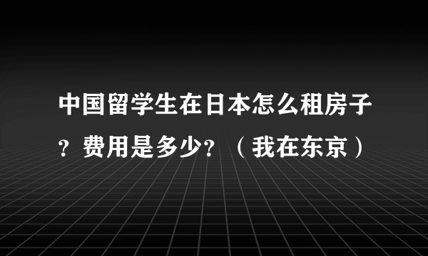 中国留学生在日本怎么租房子？费用是多少？（我在东京）