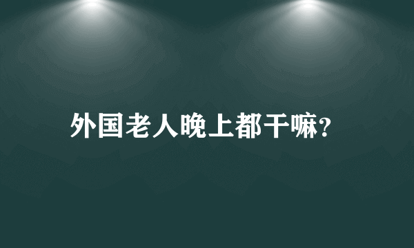 外国老人晚上都干嘛？