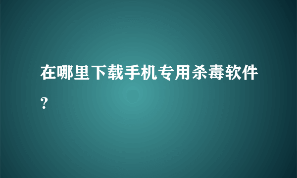 在哪里下载手机专用杀毒软件？