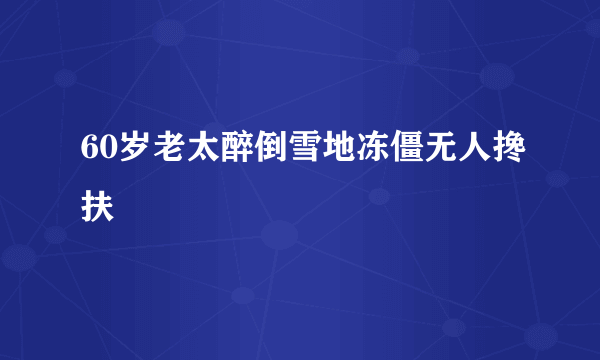 60岁老太醉倒雪地冻僵无人搀扶