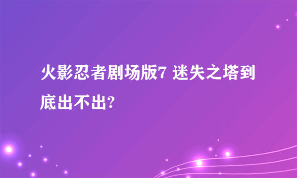 火影忍者剧场版7 迷失之塔到底出不出?