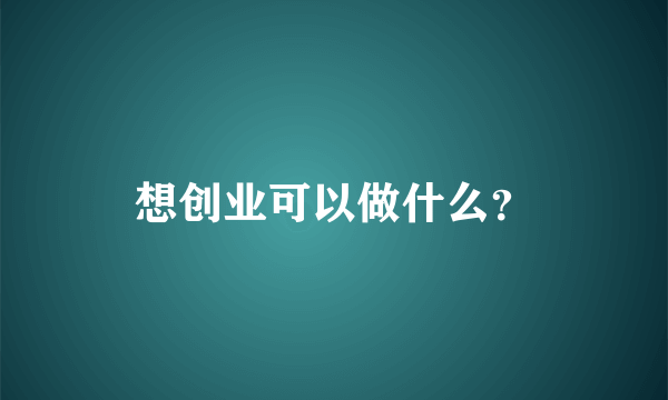 想创业可以做什么？