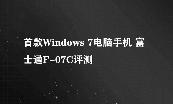 首款Windows 7电脑手机 富士通F-07C评测