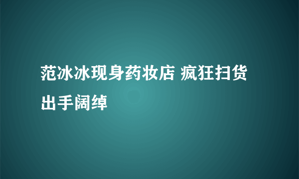 范冰冰现身药妆店 疯狂扫货出手阔绰