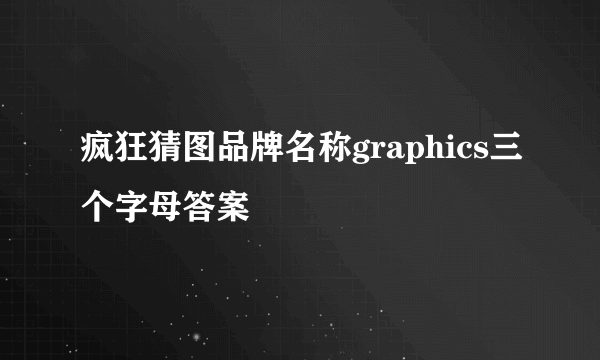 疯狂猜图品牌名称graphics三个字母答案