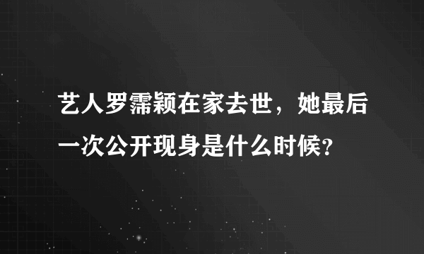 艺人罗霈颖在家去世，她最后一次公开现身是什么时候？