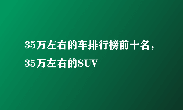 35万左右的车排行榜前十名，35万左右的SUV