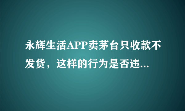 永辉生活APP卖茅台只收款不发货，这样的行为是否违法？该如何维权？