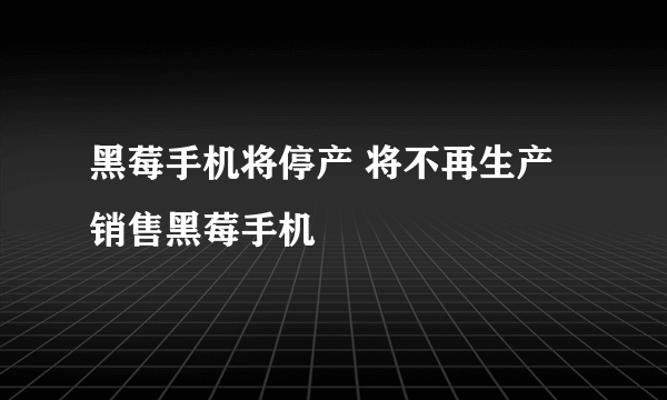 黑莓手机将停产 将不再生产销售黑莓手机