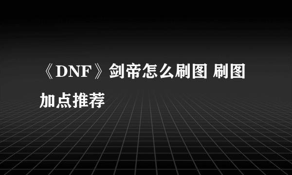 《DNF》剑帝怎么刷图 刷图加点推荐