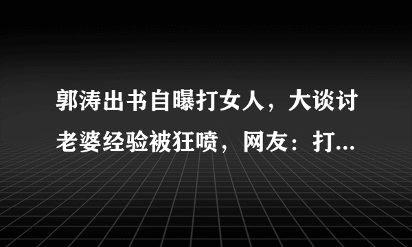 郭涛出书自曝打女人，大谈讨老婆经验被狂喷，网友：打女人像训狗，你怎么看？