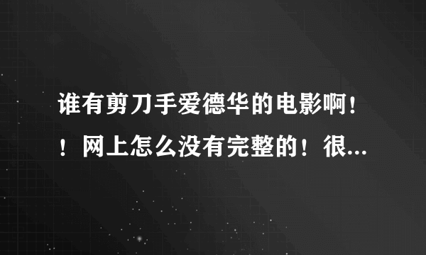 谁有剪刀手爱德华的电影啊！！网上怎么没有完整的！很想看，有的帮忙发一下呗591867073@qq.com谢谢！