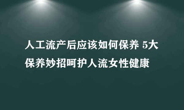 人工流产后应该如何保养 5大保养妙招呵护人流女性健康