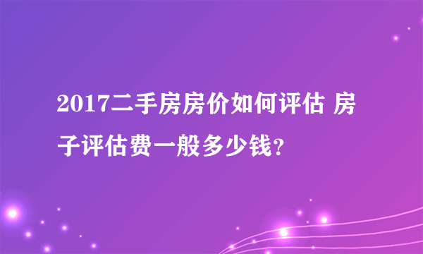 2017二手房房价如何评估 房子评估费一般多少钱？