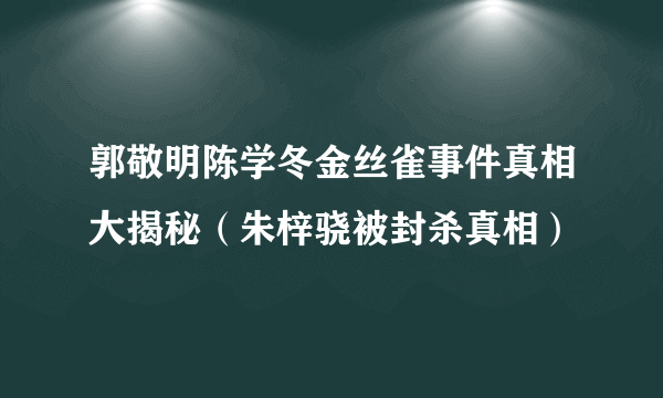 郭敬明陈学冬金丝雀事件真相大揭秘（朱梓骁被封杀真相）