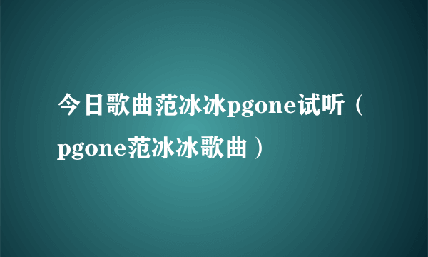 今日歌曲范冰冰pgone试听（pgone范冰冰歌曲）