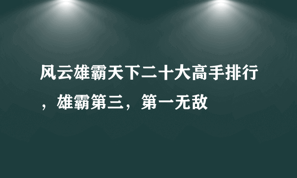 风云雄霸天下二十大高手排行，雄霸第三，第一无敌