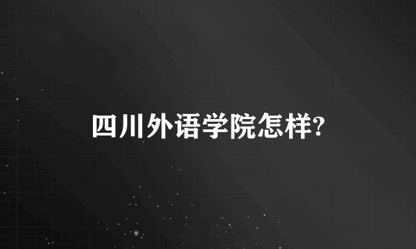 四川外语学院怎样?