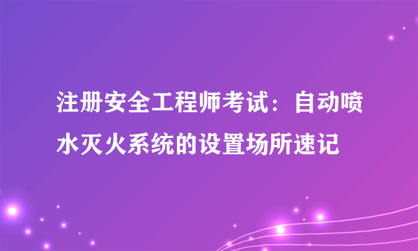 注册安全工程师考试：自动喷水灭火系统的设置场所速记