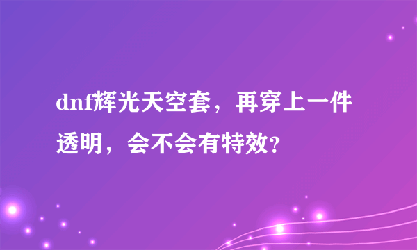 dnf辉光天空套，再穿上一件透明，会不会有特效？