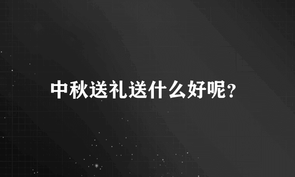 中秋送礼送什么好呢？