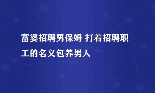 富婆招聘男保姆 打着招聘职工的名义包养男人