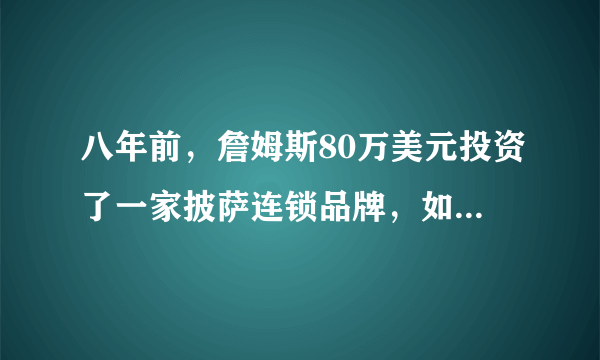 八年前，詹姆斯80万美元投资了一家披萨连锁品牌，如今帮他赚了多少钱？