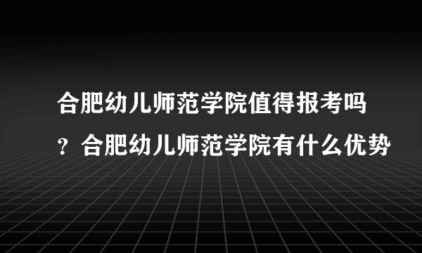 合肥幼儿师范学院值得报考吗？合肥幼儿师范学院有什么优势