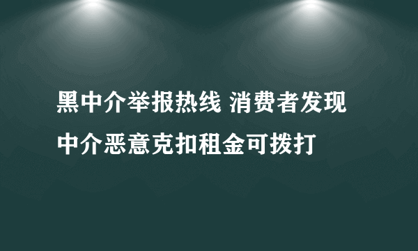 黑中介举报热线 消费者发现中介恶意克扣租金可拨打