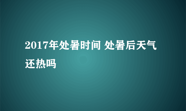 2017年处暑时间 处暑后天气还热吗