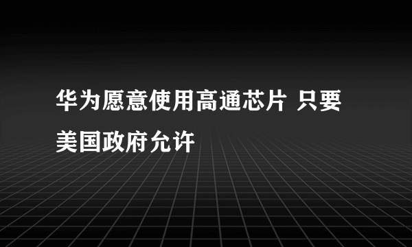 华为愿意使用高通芯片 只要美国政府允许