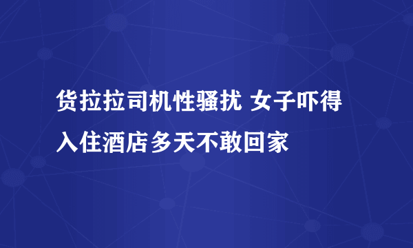 货拉拉司机性骚扰 女子吓得入住酒店多天不敢回家