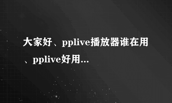 大家好、pplive播放器谁在用、pplive好用吗、给我讲讲吧 谢谢