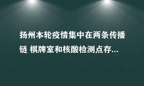 扬州本轮疫情集中在两条传播链 棋牌室和核酸检测点存在交叉感染 多名干部被问责