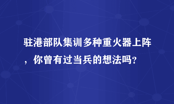 驻港部队集训多种重火器上阵，你曾有过当兵的想法吗？