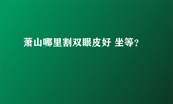 萧山哪里割双眼皮好 坐等？