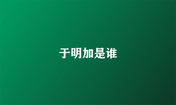 于明加是谁